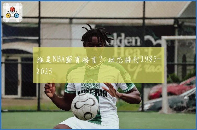 谁是NBA薪资榜首？动态排行1985-2025