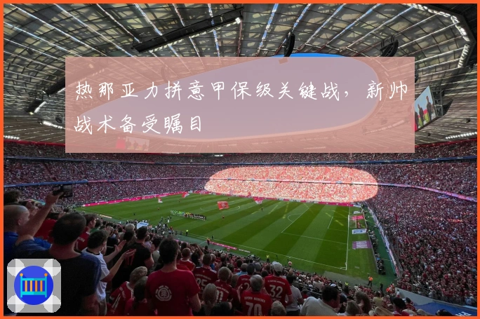 热那亚力拼意甲保级关键战，新帅战术备受瞩目