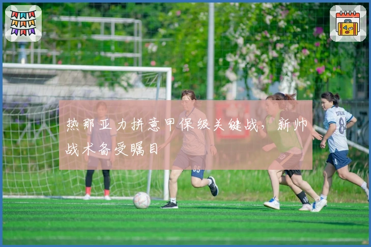 热那亚力拼意甲保级关键战，新帅战术备受瞩目