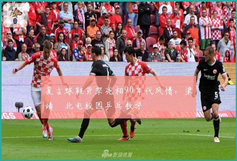 复古球鞋货架亮相90年代风情，梁靖崑北电校园乒乓教学