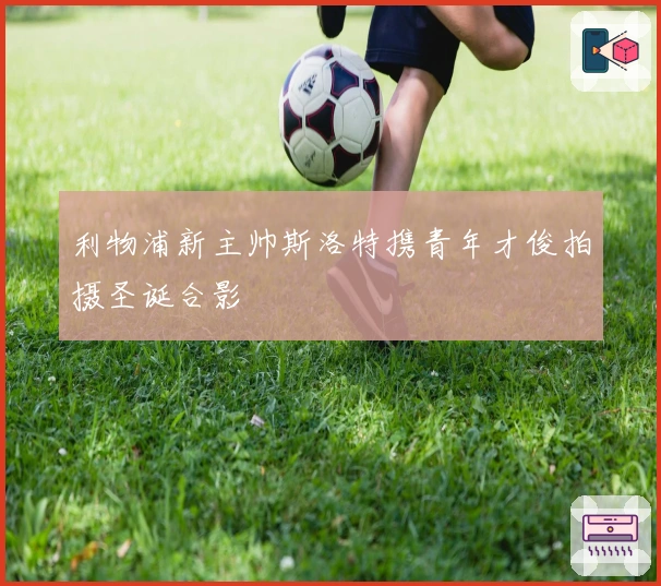 利物浦新主帅斯洛特携青年才俊拍摄圣诞合影