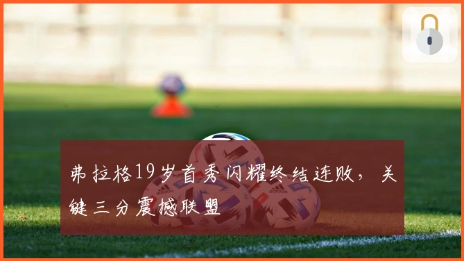 弗拉格19岁首秀闪耀终结连败，关键三分震撼联盟