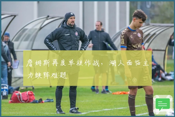 詹姆斯再度单核作战，湖人面临主力缺阵难题