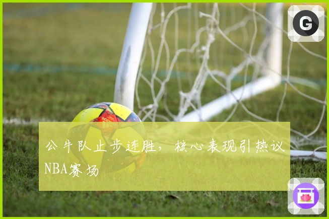 公牛队止步连胜，核心表现引热议NBA赛场