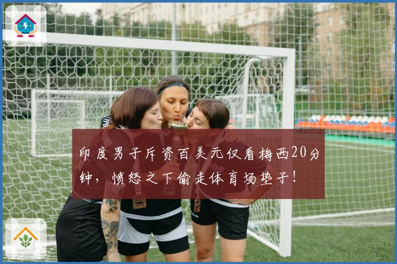 印度男子斥资百美元仅看梅西20分钟,愤怒之下偷走体育场垫子!