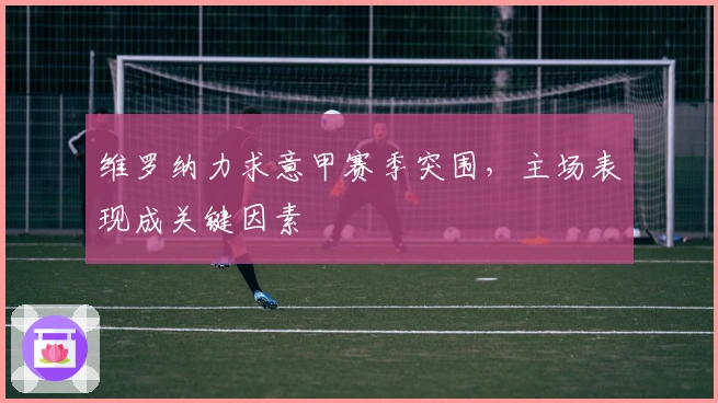 维罗纳力求意甲赛季突围，主场表现成关键因素