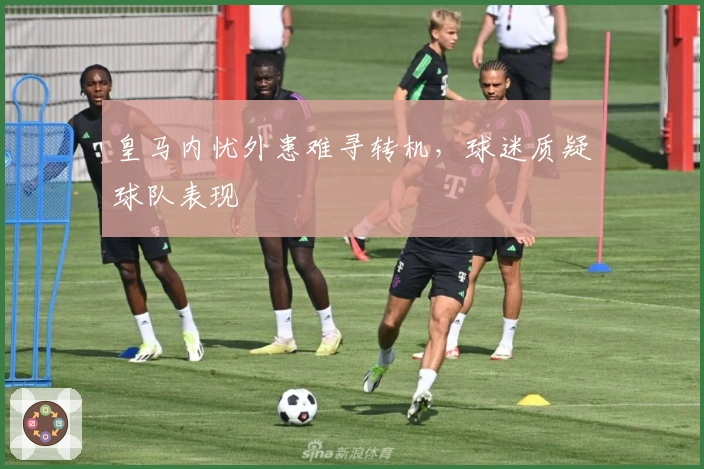 皇马内忧外患难寻转机，球迷质疑球队表现