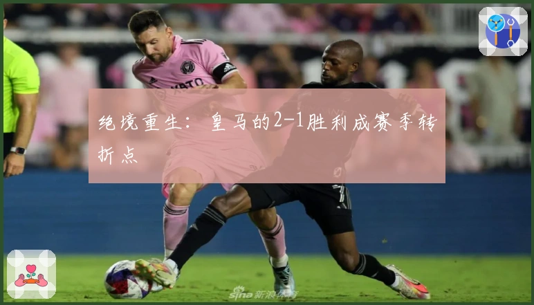 绝境重生：皇马的2-1胜利成赛季转折点