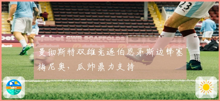 曼彻斯特双雄竞逐伯恩茅斯边锋塞梅尼奥，瓜帅鼎力支持