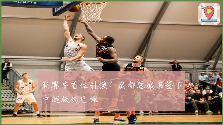 新赛季首位引援？成都蓉城或签下中超版姆巴佩