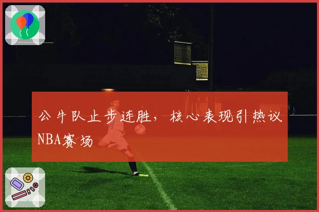 公牛队止步连胜，核心表现引热议NBA赛场