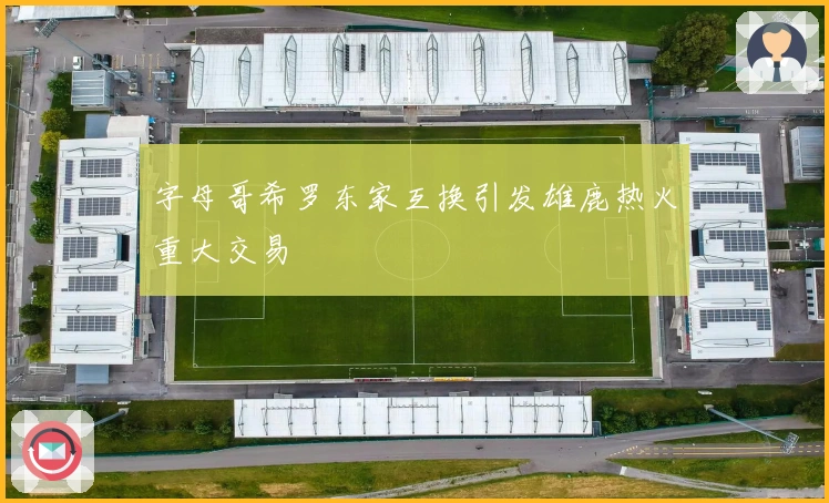 字母哥希罗东家互换引发雄鹿热火重大交易