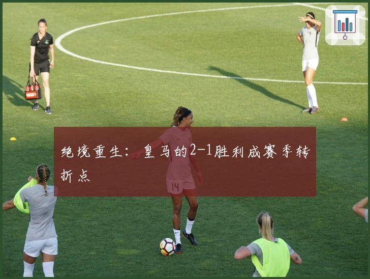 绝境重生:皇马的2-1胜利成赛季转折点