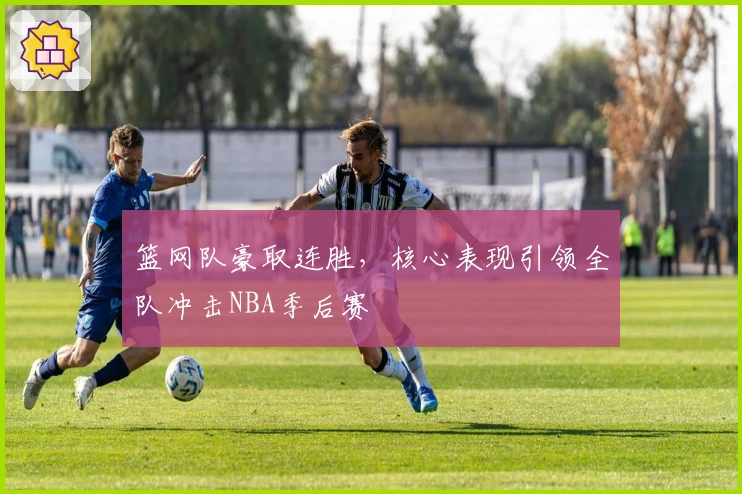 篮网队豪取连胜，核心表现引领全队冲击NBA季后赛