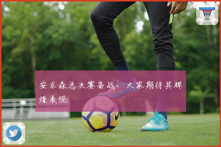 安东森总决赛备战，大家期待其辉煌表现