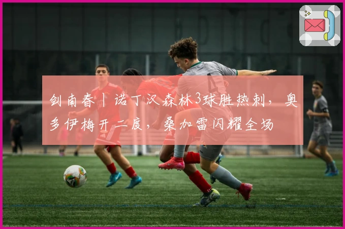 剑南春丨诺丁汉森林3球胜热刺，奥多伊梅开二度，桑加雷闪耀全场